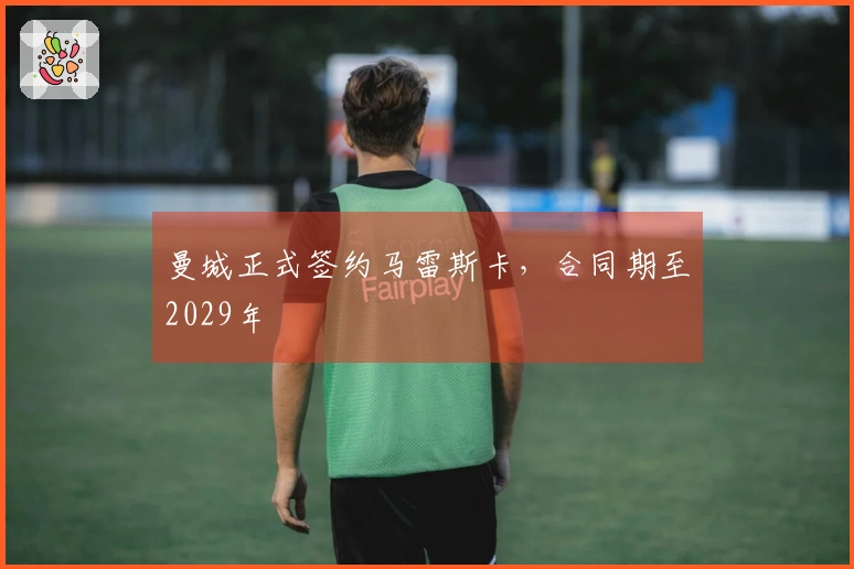 曼城正式签约马雷斯卡，合同期至2029年