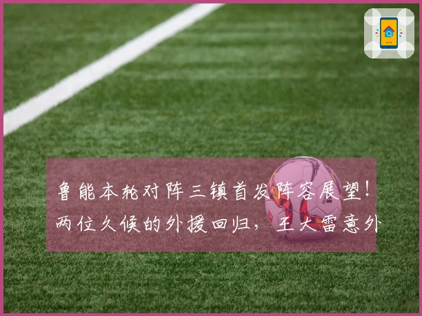 鲁能本轮对阵三镇首发阵容展望！两位久候的外援回归，王大雷意外缺席。