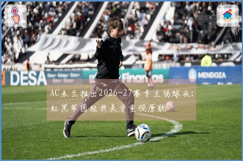 AC米兰推出2026-27赛季主场球衣：红黑军团经典美学重现原貌